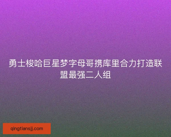 勇士梭哈巨星梦字母哥携库里合力打造联盟最强二人组 勇士梭哈巨星梦字母哥携库里合力打造联盟最强二人组