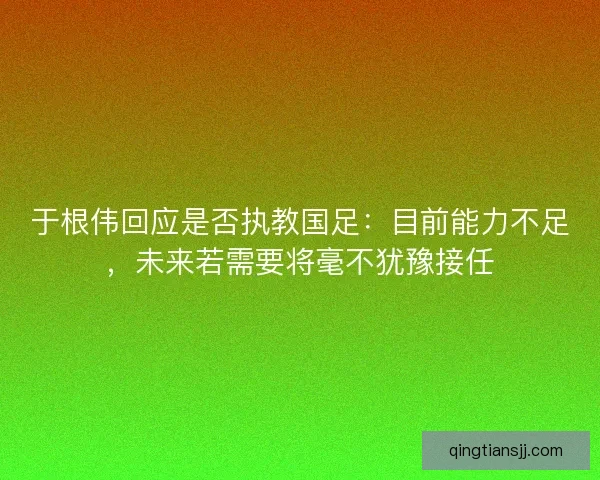 于根伟回应是否执教国足：目前能力不足，未来若需要将毫不犹豫接任