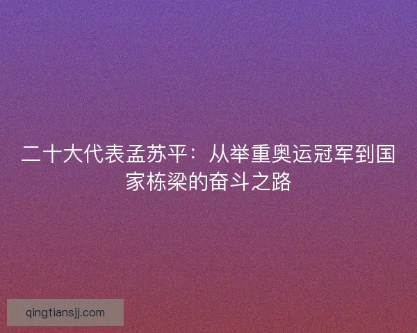 二十大代表孟苏平：从举重奥运冠军到国家栋梁的奋斗之路