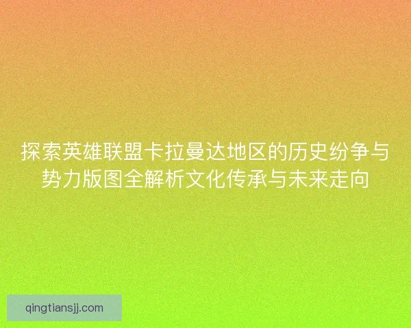 探索英雄联盟卡拉曼达地区的历史纷争与势力版图全解析文化传承与未来走向