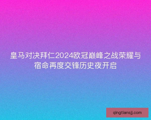 皇马对决拜仁2024欧冠巅峰之战荣耀与宿命再度交锋历史夜开启