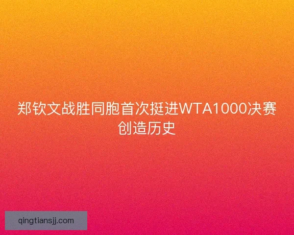 郑钦文战胜同胞首次挺进WTA1000决赛创造历史
