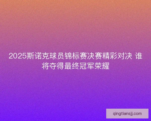 2025斯诺克球员锦标赛决赛精彩对决 谁将夺得最终冠军荣耀