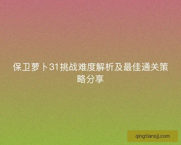 保卫萝卜31挑战难度解析及最佳通关策略分享