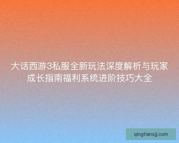大话西游3私服全新玩法深度解析与玩家成长指南福利系统进阶技巧大全