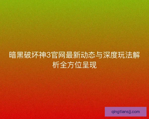 暗黑破坏神3官网最新动态与深度玩法解析全方位呈现