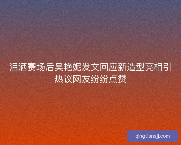 泪洒赛场后吴艳妮发文回应新造型亮相引热议网友纷纷点赞 泪洒赛场后吴艳妮发文回应新造型亮相引热议网友纷纷点赞