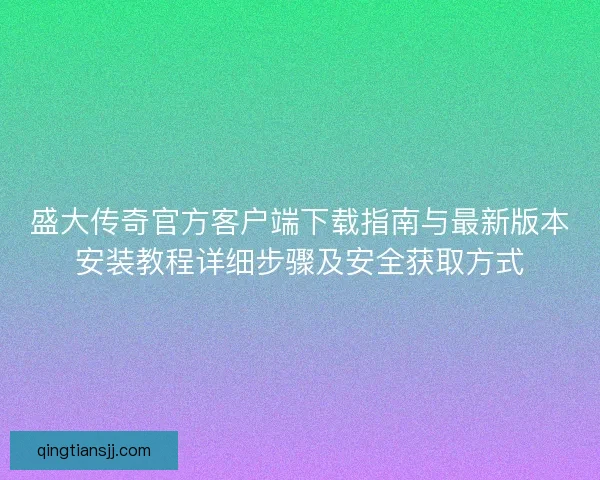 盛大传奇官方客户端下载指南与最新版本安装教程详细步骤及安全获取方式 盛大传奇官方客户端下载指南与最新版本安装教程详细步骤及安全获取方式