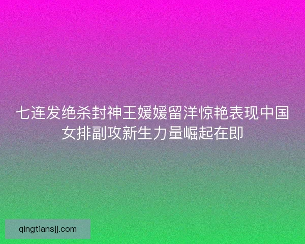 七连发绝杀封神王媛媛留洋惊艳表现中国女排副攻新生力量崛起在即