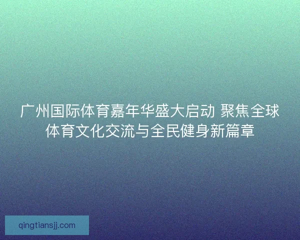 广州国际体育嘉年华盛大启动 聚焦全球体育文化交流与全民健身新篇章