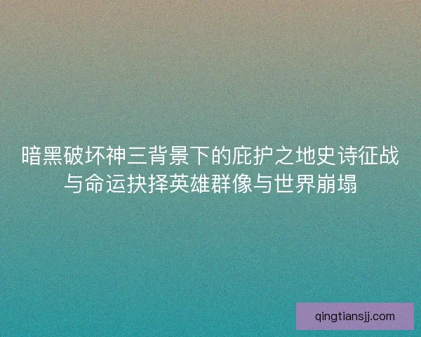 暗黑破坏神三背景下的庇护之地史诗征战与命运抉择英雄群像与世界崩塌
