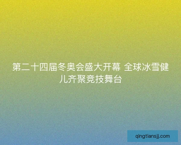 第二十四届冬奥会盛大开幕 全球冰雪健儿齐聚竞技舞台