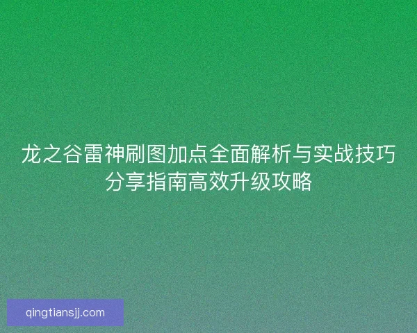 龙之谷雷神刷图加点全面解析与实战技巧分享指南高效升级攻略