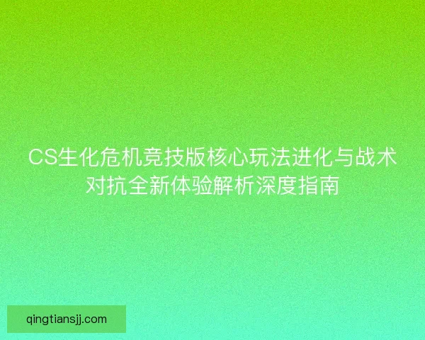 CS生化危机竞技版核心玩法进化与战术对抗全新体验解析深度指南 CS生化危机竞技版核心玩法进化与战术对抗全新体验解析深度指南