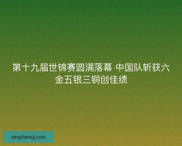 第十九届世锦赛圆满落幕 中国队斩获六金五银三铜创佳绩
