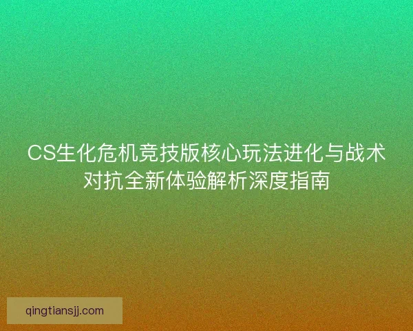 CS生化危机竞技版核心玩法进化与战术对抗全新体验解析深度指南