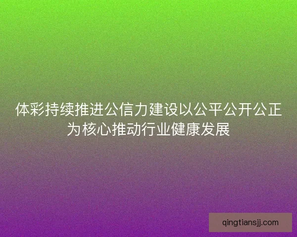 体彩持续推进公信力建设以公平公开公正为核心推动行业健康发展