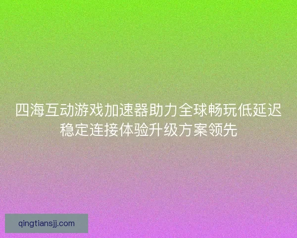 四海互动游戏加速器助力全球畅玩低延迟稳定连接体验升级方案领先