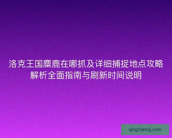 洛克王国麋鹿在哪抓及详细捕捉地点攻略解析全面指南与刷新时间说明