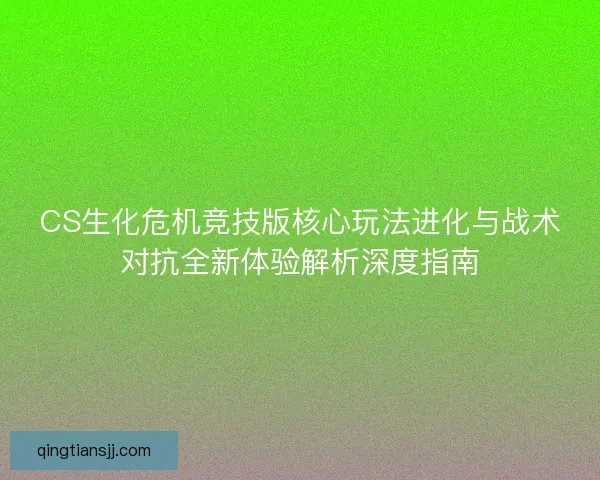 CS生化危机竞技版核心玩法进化与战术对抗全新体验解析深度指南