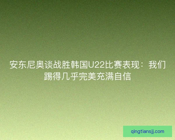 安东尼奥谈战胜韩国U22比赛表现：我们踢得几乎完美充满自信