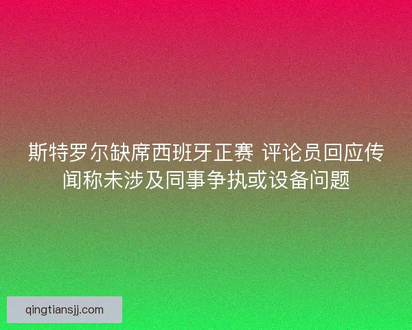 斯特罗尔缺席西班牙正赛 评论员回应传闻称未涉及同事争执或设备问题