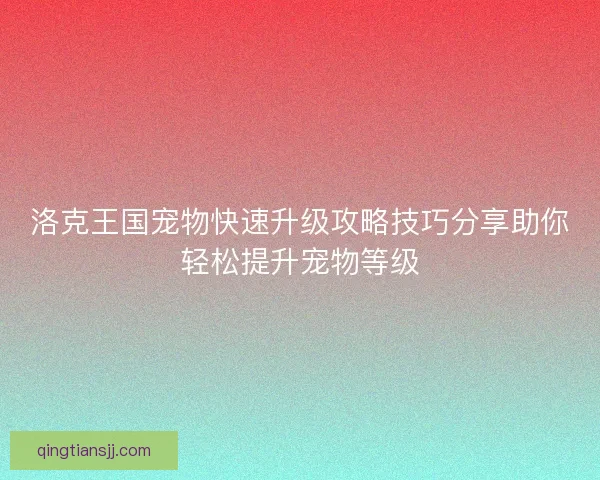 洛克王国宠物快速升级攻略技巧分享助你轻松提升宠物等级