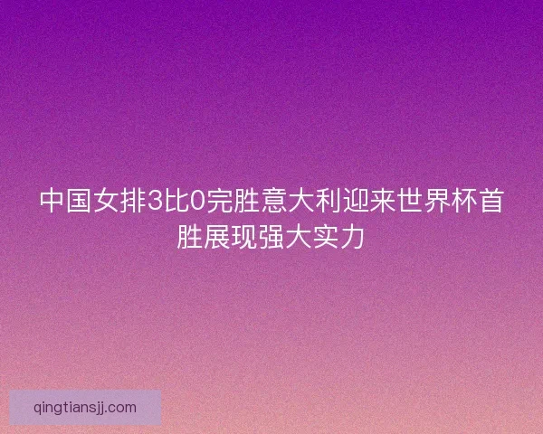 中国女排3比0完胜意大利迎来世界杯首胜展现强大实力