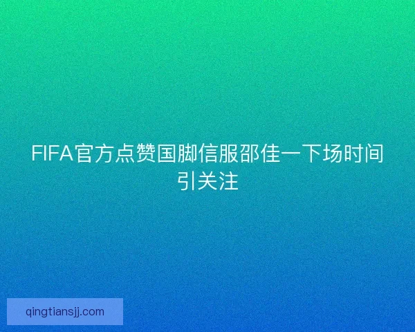 FIFA官方点赞国脚信服邵佳一下场时间引关注