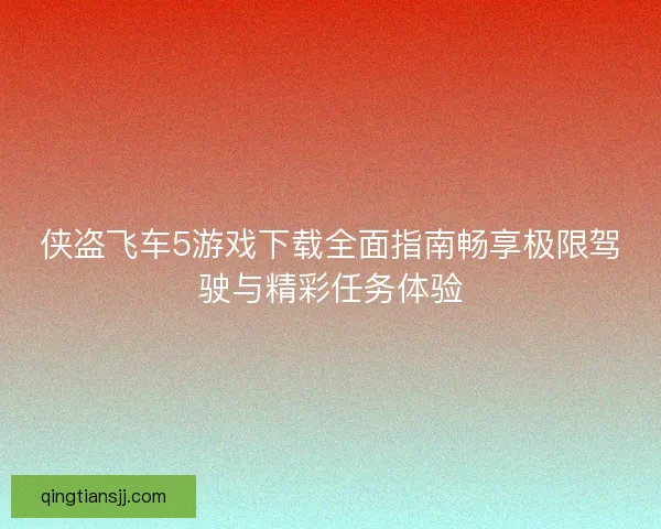 侠盗飞车5游戏下载全面指南畅享极限驾驶与精彩任务体验