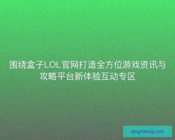 围绕盒子LOL官网打造全方位游戏资讯与攻略平台新体验互动专区