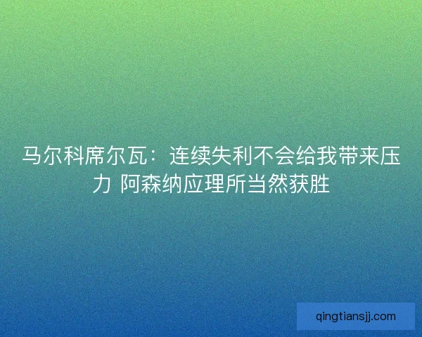 马尔科席尔瓦：连续失利不会给我带来压力 阿森纳应理所当然获胜